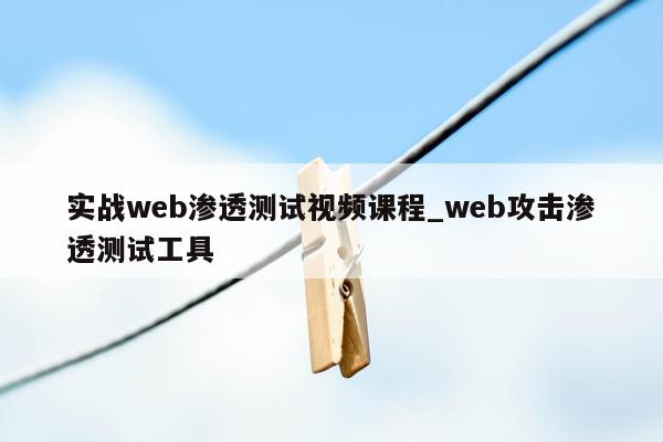 实战web渗透测试视频课程_web攻击渗透测试工具