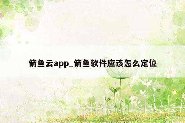 箭鱼云app_箭鱼软件应该怎么定位