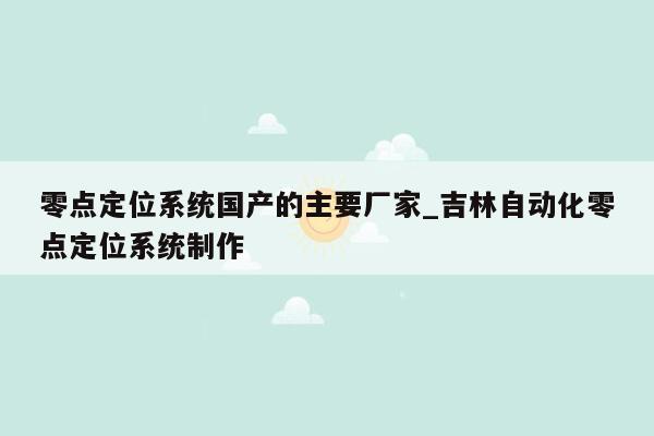 零点定位系统国产的主要厂家_吉林自动化零点定位系统制作