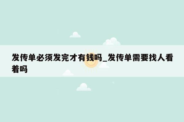 发传单必须发完才有钱吗_发传单需要找人看着吗