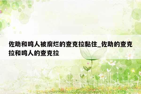 佐助和鸣人被腐烂的查克拉黏住_佐助的查克拉和鸣人的查克拉