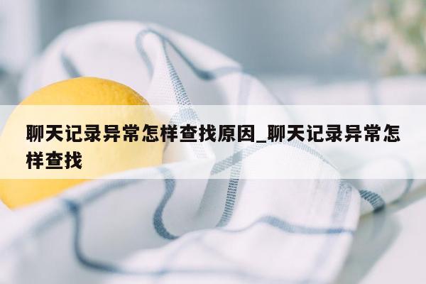 聊天记录异常怎样查找原因_聊天记录异常怎样查找