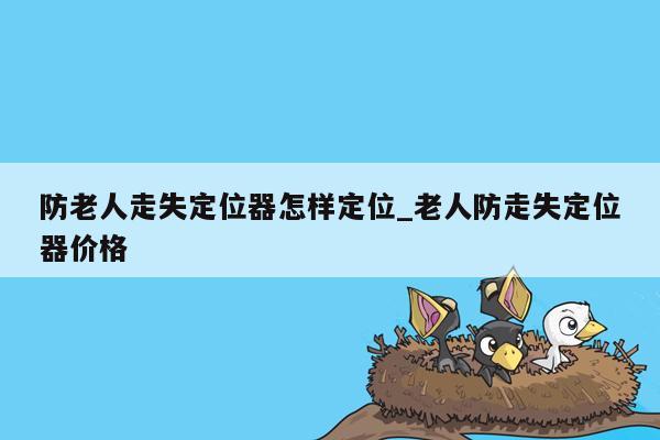 防老人走失定位器怎样定位_老人防走失定位器价格