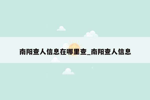 南阳查人信息在哪里查_南阳查人信息