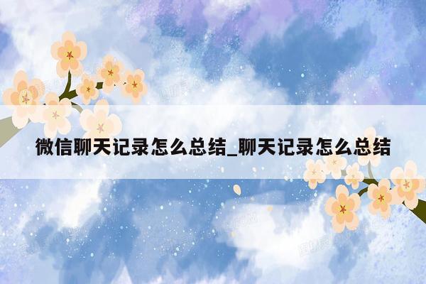 微信聊天记录怎么总结_聊天记录怎么总结