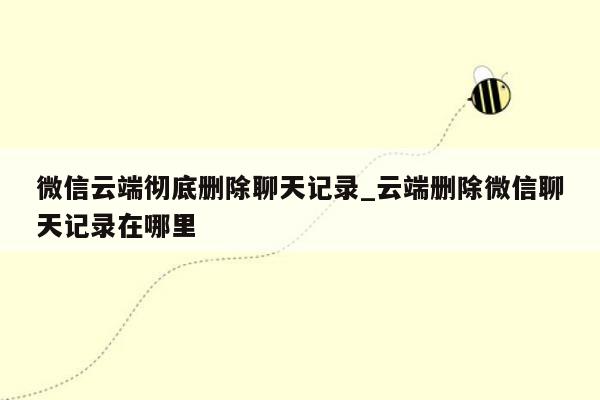 微信云端彻底删除聊天记录_云端删除微信聊天记录在哪里