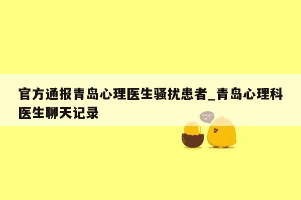 官方通报青岛心理医生骚扰患者_青岛心理科医生聊天记录