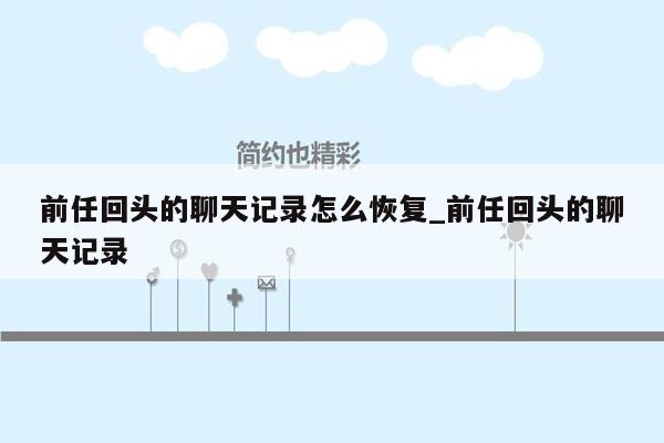前任回头的聊天记录怎么恢复_前任回头的聊天记录