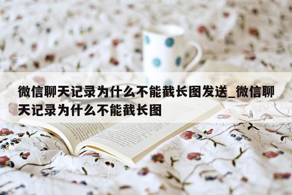 微信聊天记录为什么不能截长图发送_微信聊天记录为什么不能截长图