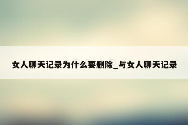 女人聊天记录为什么要删除_与女人聊天记录