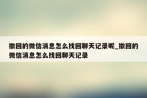 撤回的微信消息怎么找回聊天记录呢_撤回的微信消息怎么找回聊天记录