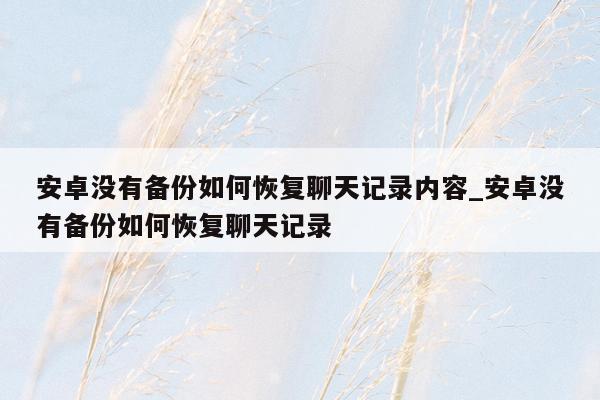 安卓没有备份如何恢复聊天记录内容_安卓没有备份如何恢复聊天记录
