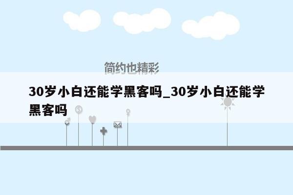 30岁小白还能学黑客吗_30岁小白还能学黑客吗