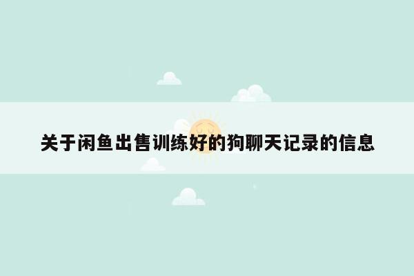 关于闲鱼出售训练好的狗聊天记录的信息
