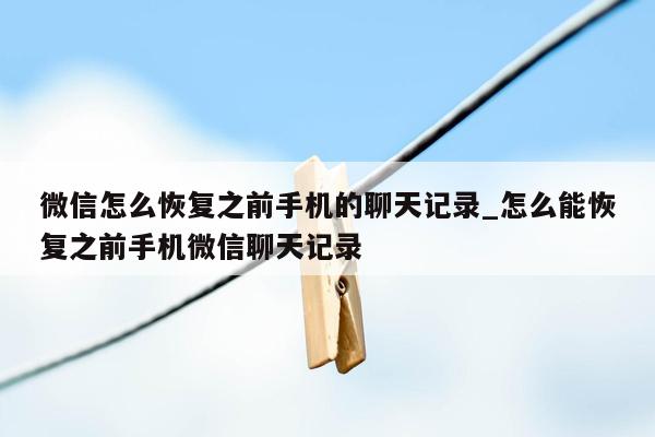 微信怎么恢复之前手机的聊天记录_怎么能恢复之前手机微信聊天记录