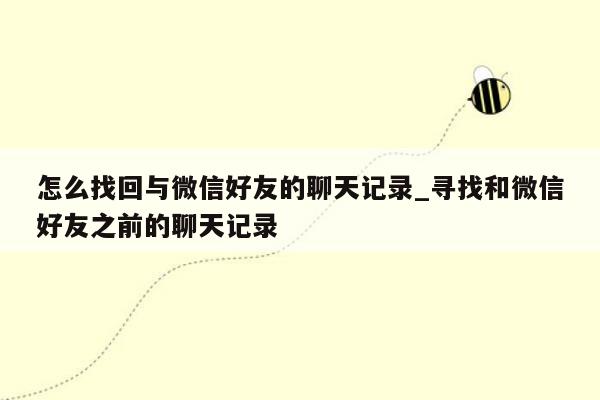 怎么找回与微信好友的聊天记录_寻找和微信好友之前的聊天记录