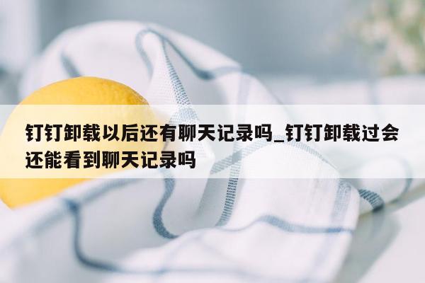 钉钉卸载以后还有聊天记录吗_钉钉卸载过会还能看到聊天记录吗