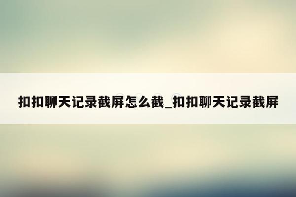 扣扣聊天记录截屏怎么截_扣扣聊天记录截屏