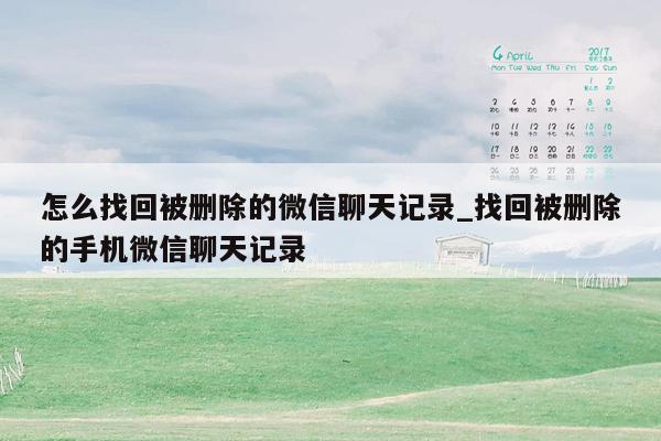 怎么找回被删除的微信聊天记录_找回被删除的手机微信聊天记录