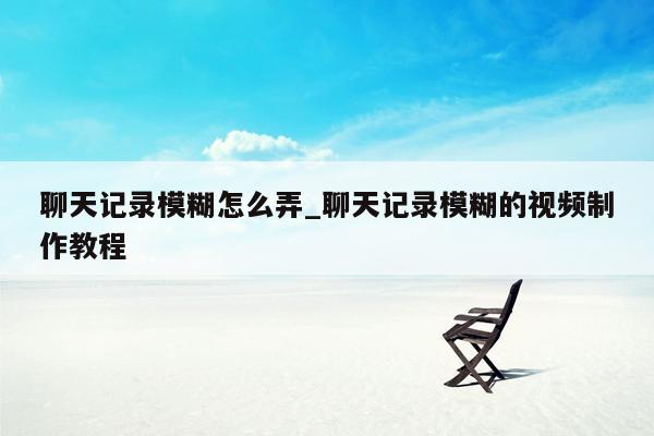 聊天记录模糊怎么弄_聊天记录模糊的视频制作教程