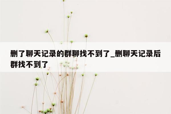 删了聊天记录的群聊找不到了_删聊天记录后群找不到了