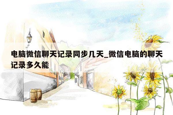 电脑微信聊天记录同步几天_微信电脑的聊天记录多久能