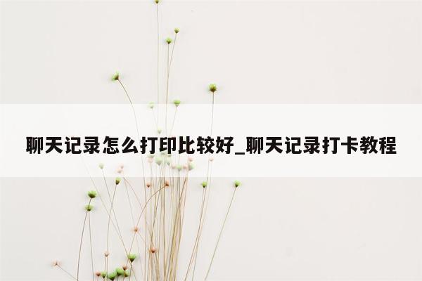 聊天记录怎么打印比较好_聊天记录打卡教程