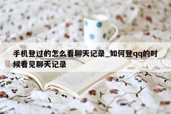 手机登过的怎么看聊天记录_如何登qq的时候看见聊天记录