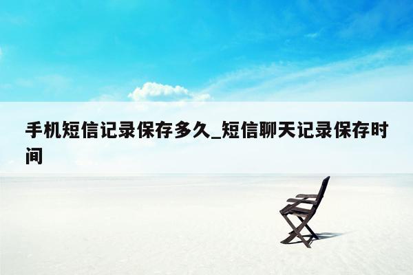 手机短信记录保存多久_短信聊天记录保存时间