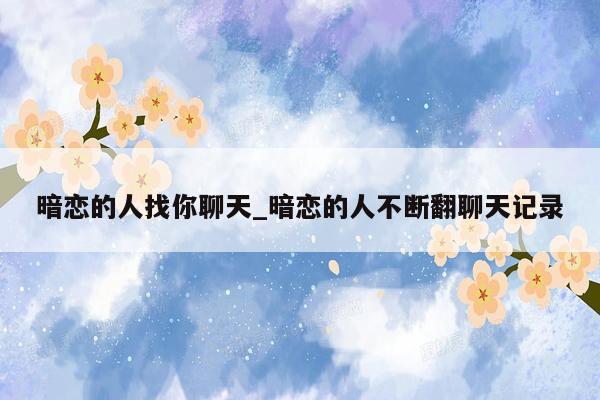 暗恋的人找你聊天_暗恋的人不断翻聊天记录
