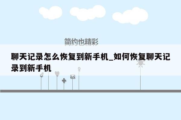 聊天记录怎么恢复到新手机_如何恢复聊天记录到新手机