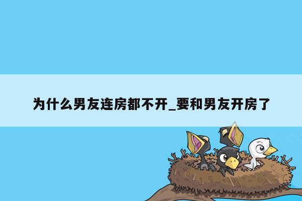 为什么男友连房都不开_要和男友开房了