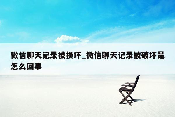 微信聊天记录被损坏_微信聊天记录被破坏是怎么回事