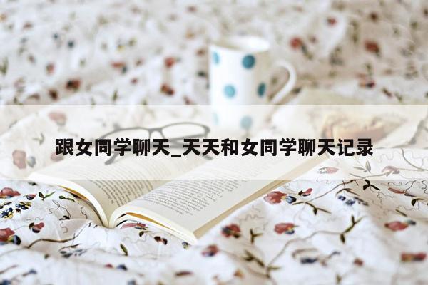 跟女同学聊天_天天和女同学聊天记录