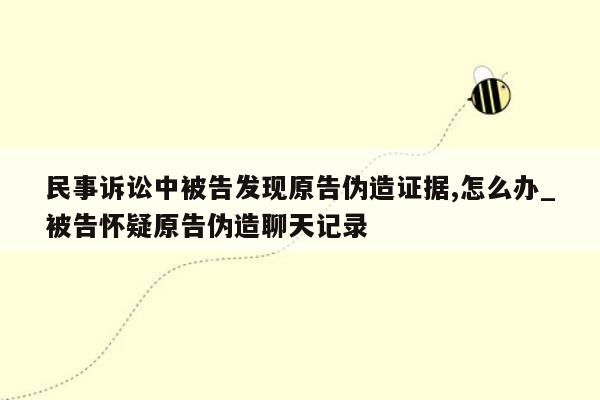 民事诉讼中被告发现原告伪造证据,怎么办_被告怀疑原告伪造聊天记录