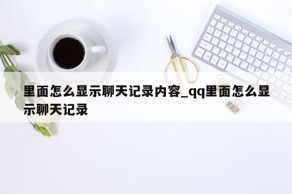 里面怎么显示聊天记录内容_qq里面怎么显示聊天记录