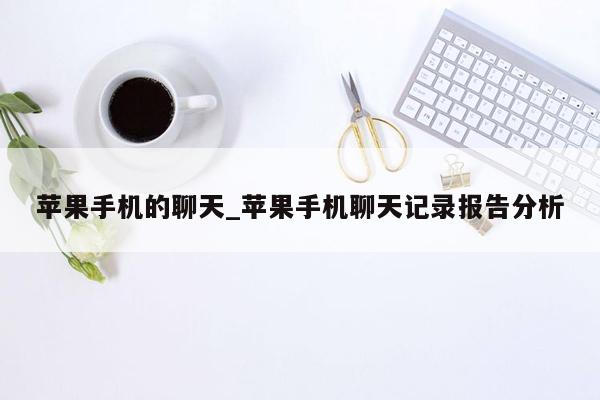 苹果手机的聊天_苹果手机聊天记录报告分析
