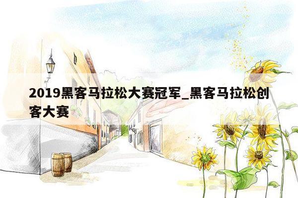 2019黑客马拉松大赛冠军_黑客马拉松创客大赛