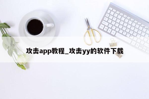 攻击app教程_攻击yy的软件下载