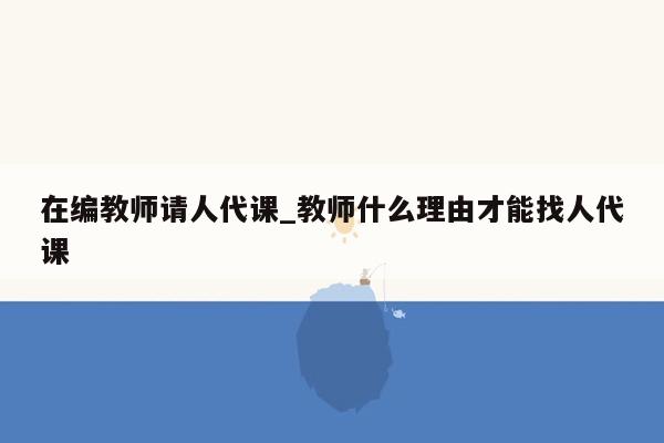 在编教师请人代课_教师什么理由才能找人代课