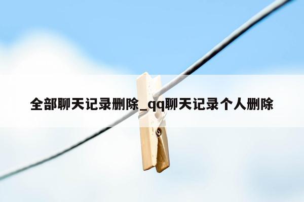 全部聊天记录删除_qq聊天记录个人删除