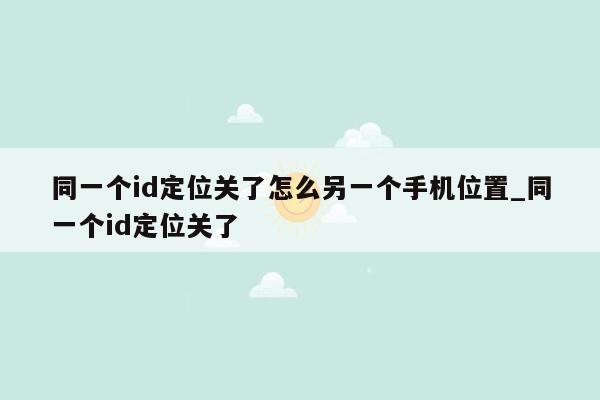 同一个id定位关了怎么另一个手机位置_同一个id定位关了