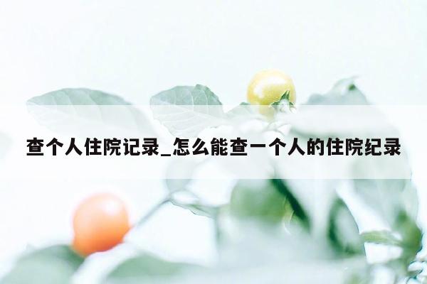 查个人住院记录_怎么能查一个人的住院纪录