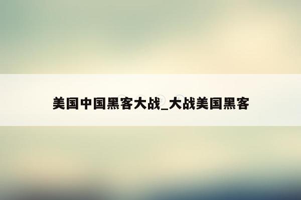 美国中国黑客大战_大战美国黑客