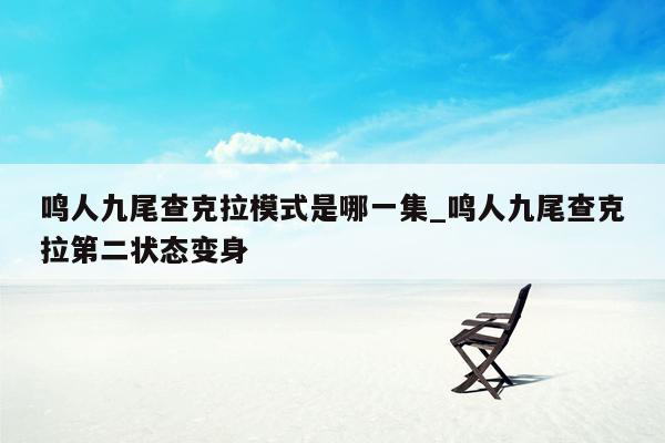 鸣人九尾查克拉模式是哪一集_鸣人九尾查克拉第二状态变身